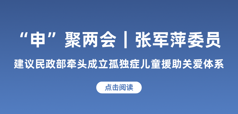 “申”聚两会｜张军萍委员：建议民政部牵头成立孤独症儿童援助关爱体系