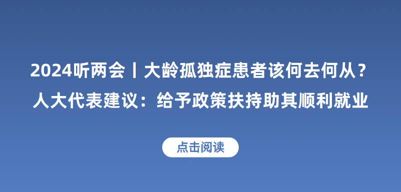 2024听两会丨大龄孤独症患者该何去何从？全国人大代表李紫微建议：给予政策扶持助其顺利就业